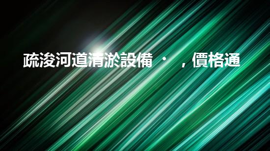 疏浚河道清淤設備，價格通明刨析！